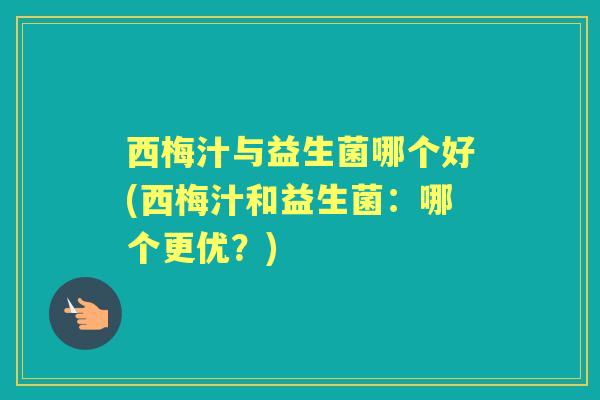 西梅汁与益生菌哪个好(西梅汁和益生菌:哪个更优?) 西梅汁与益生菌哪个好(西梅汁和益生菌:哪个更优?)