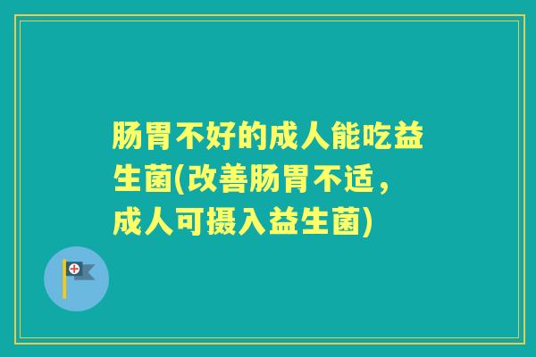 肠胃不好的成人能吃益生菌(改善肠胃不适,成人可摄入益生菌) 肠胃不好的成人能吃益生菌(改善肠胃不适,成人可摄入益生菌)