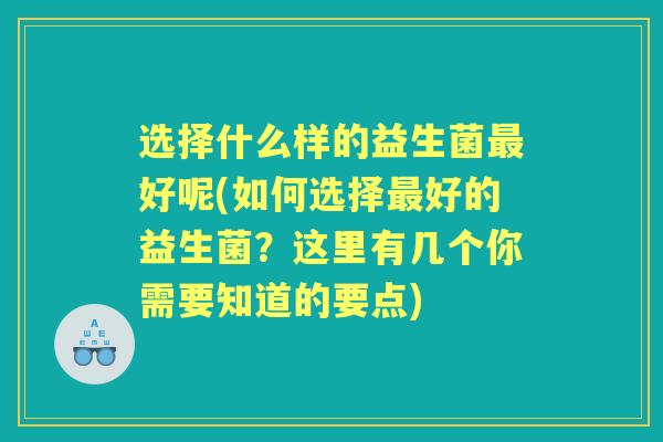 选择什么样的益生菌好呢(如何选择好的益生菌？这里有几个你需要知道的要点)