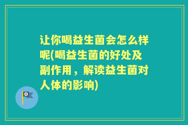 让你喝益生菌会怎么样呢(喝益生菌的好处及副作用,解读益生菌对人体的影响) 让你喝益生菌会怎么样呢(喝益生菌的好处及副作用,解读益生菌对人体的影响)