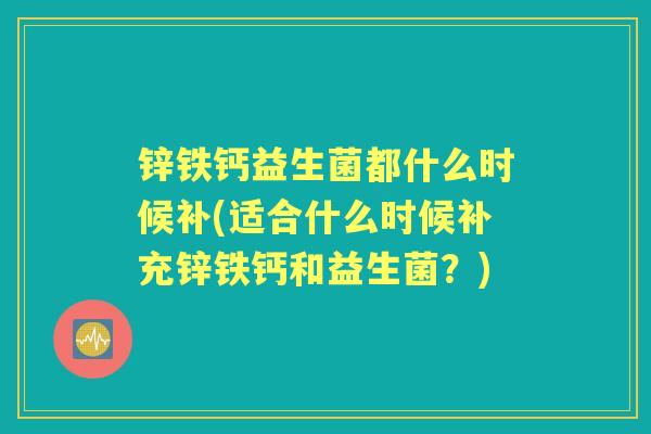 锌铁钙益生菌都什么时候补(适合什么时候补充锌铁钙和益生菌?) 锌铁钙益生菌都什么时候补(适合什么时候补充锌铁钙和益生菌?)
