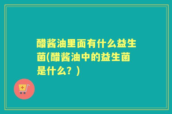 醋酱油里面有什么益生菌(醋酱油中的益生菌是什么?) 醋酱油里面有什么益生菌(醋酱油中的益生菌是什么?)