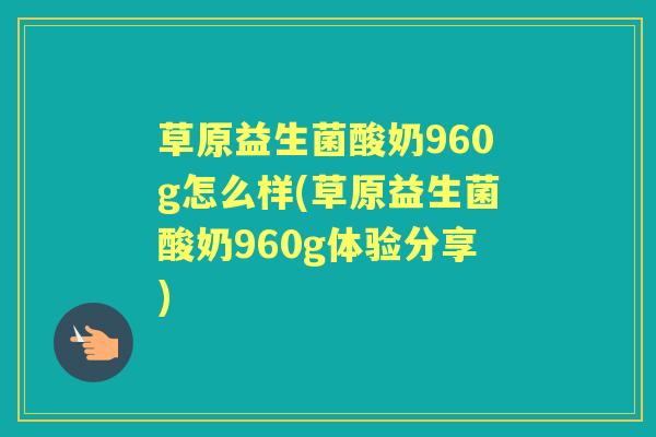 草原益生菌酸奶960g怎么样(草原益生菌酸奶960g体验分享) 草原益生菌酸奶960g怎么样(草原益生菌酸奶960g体验分享)