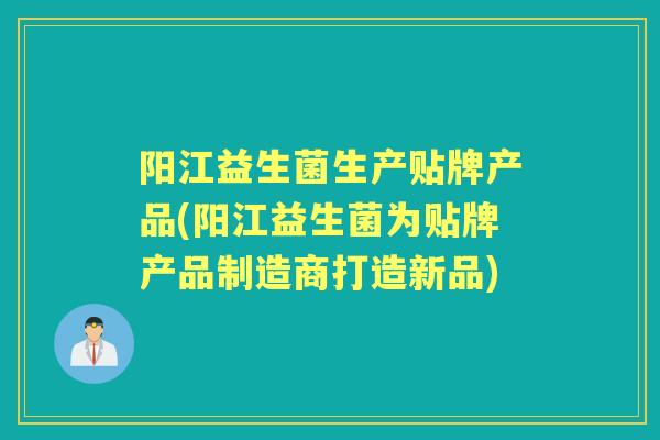 阳江益生菌生产贴牌产品(阳江益生菌为贴牌产品制造商打造新品) 阳江益生菌生产贴牌产品(阳江益生菌为贴牌产品制造商打造新品)