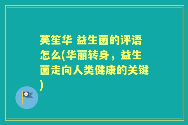 芙笙华 益生菌的评语怎么(华丽转身，益生菌走向人类健康的关键)