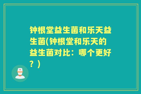钟根堂益生菌和乐天益生菌(钟根堂和乐天的益生菌对比:哪个更好?) 钟根堂益生菌和乐天益生菌(钟根堂和乐天的益生菌对比:哪个更好?)