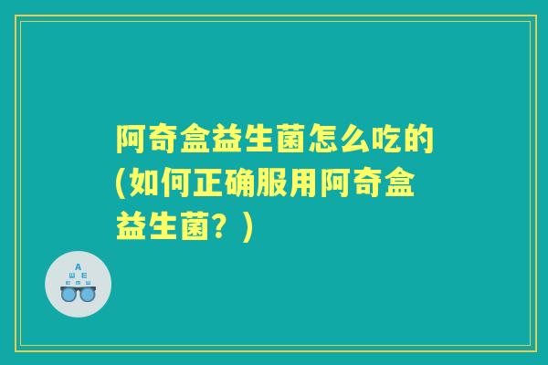 阿奇盒益生菌怎么吃的(如何正确服用阿奇盒益生菌?) 阿奇盒益生菌怎么吃的(如何正确服用阿奇盒益生菌?)