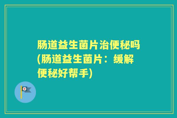 肠道益生菌片吗(肠道益生菌片:缓解好帮手) 肠道益生菌片吗(肠道益生菌片:缓解好帮手)