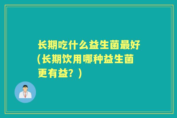 长期吃什么益生菌好(长期饮用哪种益生菌更有益?) 长期吃什么益生菌好(长期饮用哪种益生菌更有益?)