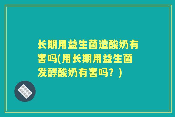 长期用益生菌造酸奶有害吗(用长期用益生菌发酵酸奶有害吗？)