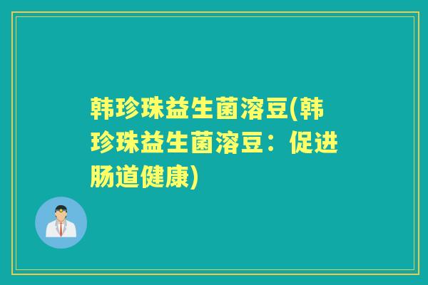 韩珍珠益生菌溶豆(韩珍珠益生菌溶豆:促进肠道健康) 韩珍珠益生菌溶豆(韩珍珠益生菌溶豆:促进肠道健康)
