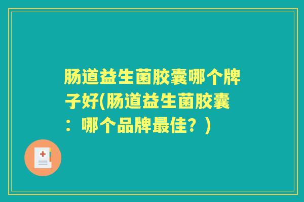 肠道益生菌胶囊哪个牌子好(肠道益生菌胶囊:哪个品牌佳?) 肠道益生菌胶囊哪个牌子好(肠道益生菌胶囊:哪个品牌佳?)