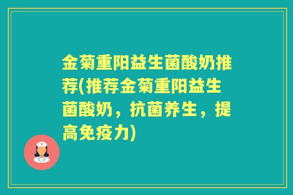 金菊重阳益生菌酸奶推荐(推荐金菊重阳益生菌酸奶,养生,提高力) 金菊重阳益生菌酸奶推荐(推荐金菊重阳益生菌酸奶,养生,提高力)
