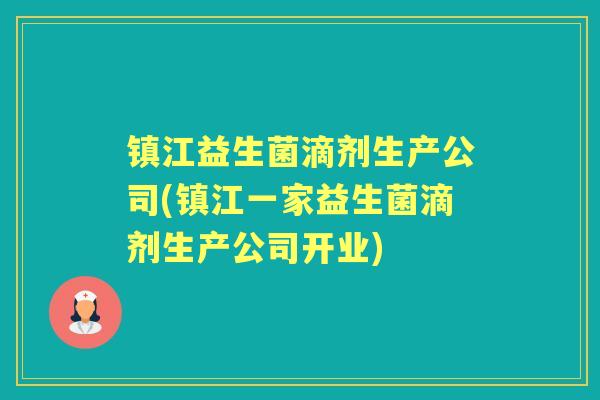 镇江益生菌滴剂生产公司(镇江一家益生菌滴剂生产公司开业) 镇江益生菌滴剂生产公司(镇江一家益生菌滴剂生产公司开业)