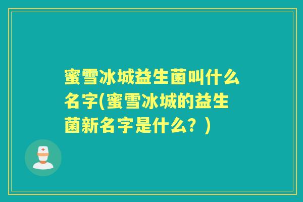 蜜雪冰城益生菌叫什么名字(蜜雪冰城的益生菌新名字是什么?) 蜜雪冰城益生菌叫什么名字(蜜雪冰城的益生菌新名字是什么?)