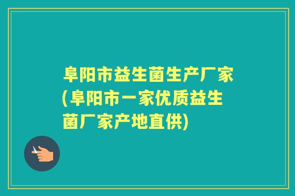 阜阳市益生菌生产厂家(阜阳市一家优质益生菌厂家产地直供)