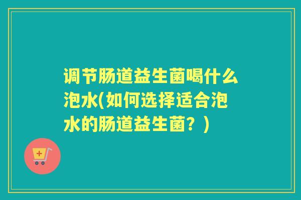 调节肠道益生菌喝什么泡水(如何选择适合泡水的肠道益生菌？)