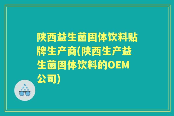 陕西益生菌固体饮料贴牌生产商(陕西生产益生菌固体饮料的OEM公司)