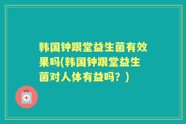 韩国钟跟堂益生菌有效果吗(韩国钟跟堂益生菌对人体有益吗？)