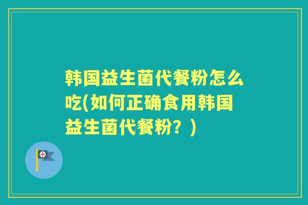 韩国益生菌代餐粉怎么吃(如何正确食用韩国益生菌代餐粉?) 韩国益生菌代餐粉怎么吃(如何正确食用韩国益生菌代餐粉?)