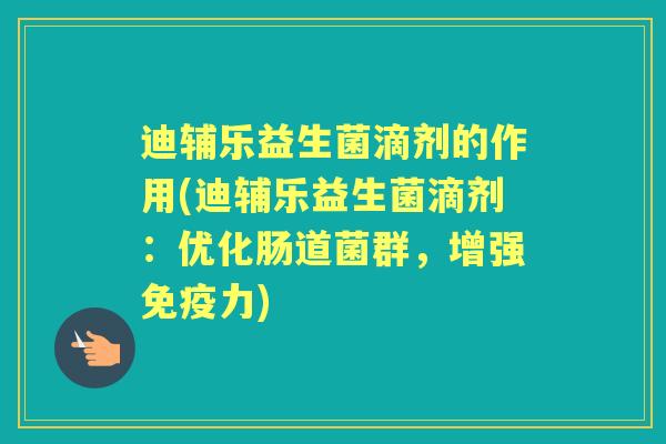 迪辅乐益生菌滴剂的作用(迪辅乐益生菌滴剂：优化肠道菌群，增强力)