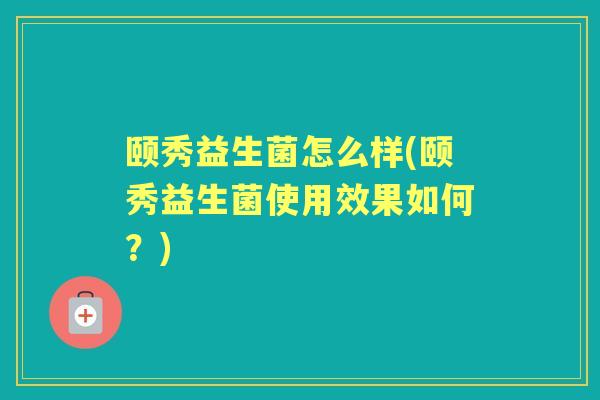 颐秀益生菌怎么样(颐秀益生菌使用效果如何?) 颐秀益生菌怎么样(颐秀益生菌使用效果如何?)