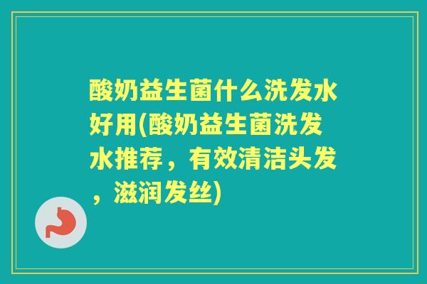 酸奶益生菌什么洗发水好用(酸奶益生菌洗发水推荐,有效清洁头发,滋润发丝) 酸奶益生菌什么洗发水好用(酸奶益生菌洗发水推荐,有效清洁头发,滋润发丝)