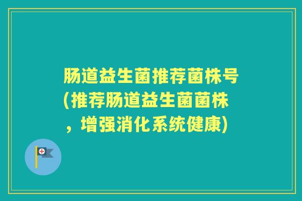 肠道益生菌推荐菌株号(推荐肠道益生菌菌株,增强消化系统健康) 肠道益生菌推荐菌株号(推荐肠道益生菌菌株,增强消化系统健康)