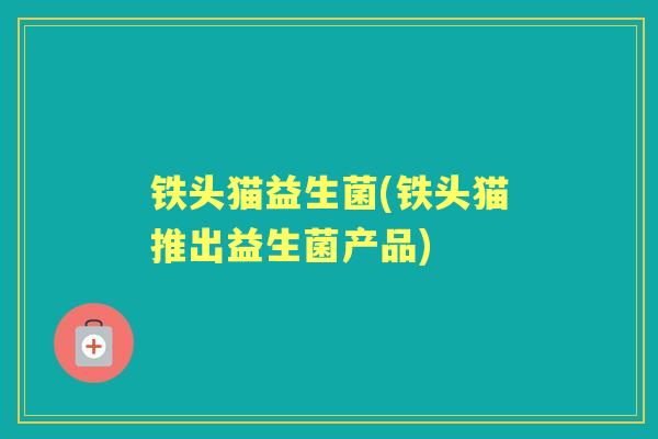 铁头猫益生菌(铁头猫推出益生菌产品) 铁头猫益生菌(铁头猫推出益生菌产品)