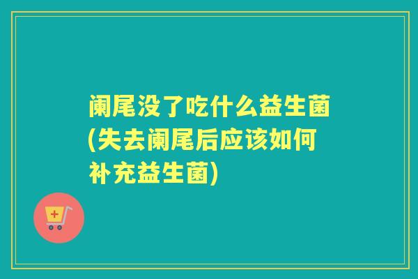 阑尾没了吃什么益生菌(失去阑尾后应该如何补充益生菌)