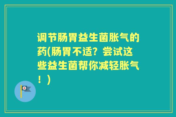 调节肠胃益生菌的药(肠胃不适?尝试这些益生菌帮你减轻!) 调节肠胃益生菌的药(肠胃不适?尝试这些益生菌帮你减轻!)
