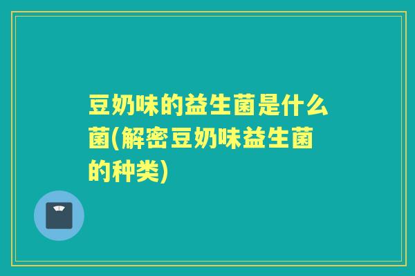 豆奶味的益生菌是什么菌(解密豆奶味益生菌的种类) 豆奶味的益生菌是什么菌(解密豆奶味益生菌的种类)