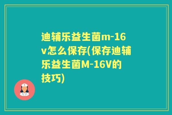 迪辅乐益生菌m-16v怎么保存(保存迪辅乐益生菌M-16V的技巧) 迪辅乐益生菌m-16v怎么保存(保存迪辅乐益生菌M-16V的技巧)