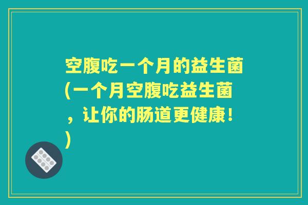 空腹吃一个月的益生菌(一个月空腹吃益生菌,让你的肠道更健康!) 空腹吃一个月的益生菌(一个月空腹吃益生菌,让你的肠道更健康!)