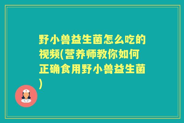 野小兽益生菌怎么吃的视频(营养师教你如何正确食用野小兽益生菌) 野小兽益生菌怎么吃的视频(营养师教你如何正确食用野小兽益生菌)