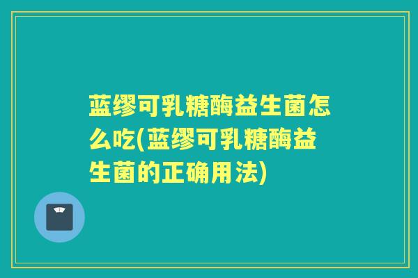 蓝缪可乳糖酶益生菌怎么吃(蓝缪可乳糖酶益生菌的正确用法) 蓝缪可乳糖酶益生菌怎么吃(蓝缪可乳糖酶益生菌的正确用法)