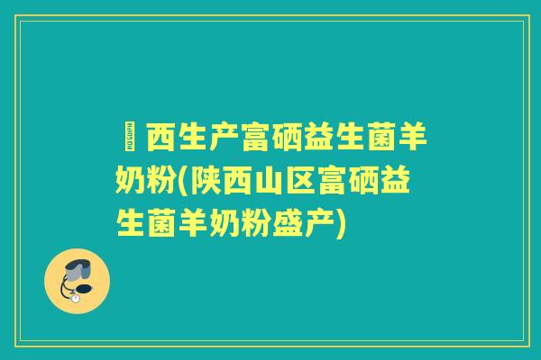 陜西生产富硒益生菌羊奶粉(陕西山区富硒益生菌羊奶粉盛产) 陜西生产富硒益生菌羊奶粉(陕西山区富硒益生菌羊奶粉盛产)