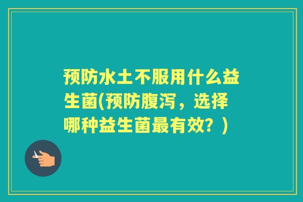 水土不服用什么益生菌(,选择哪种益生菌有效?) 水土不服用什么益生菌(,选择哪种益生菌有效?)