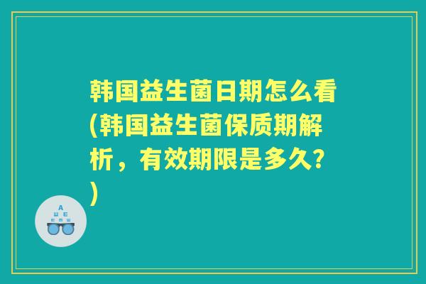 韩国益生菌日期怎么看(韩国益生菌保质期解析,有效期限是多久?) 韩国益生菌日期怎么看(韩国益生菌保质期解析,有效期限是多久?)