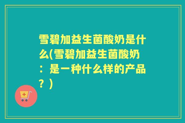 雪碧加益生菌酸奶是什么(雪碧加益生菌酸奶：是一种什么样的产品？)