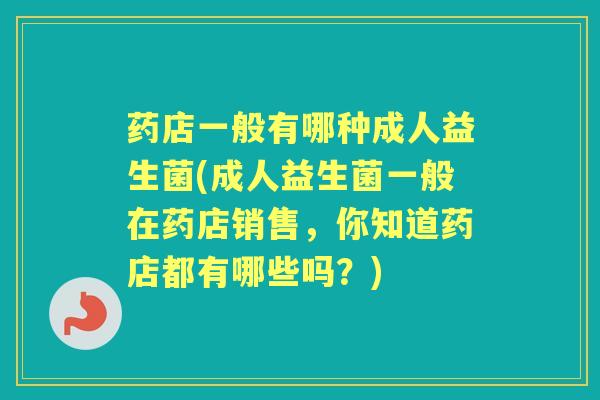 药店一般有哪种成人益生菌(成人益生菌一般在药店销售，你知道药店都有哪些吗？)