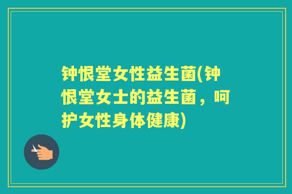钟恨堂女性益生菌(钟恨堂女士的益生菌，呵护女性身体健康)