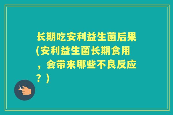 长期吃安利益生菌后果(安利益生菌长期食用,会带来哪些不良反应?) 长期吃安利益生菌后果(安利益生菌长期食用,会带来哪些不良反应?)