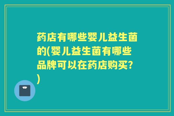 药店有哪些婴儿益生菌的(婴儿益生菌有哪些品牌可以在药店购买?) 药店有哪些婴儿益生菌的(婴儿益生菌有哪些品牌可以在药店购买?)