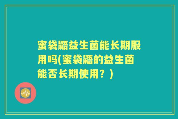 蜜袋鼯益生菌能长期服用吗(蜜袋鼯的益生菌能否长期使用?) 蜜袋鼯益生菌能长期服用吗(蜜袋鼯的益生菌能否长期使用?)