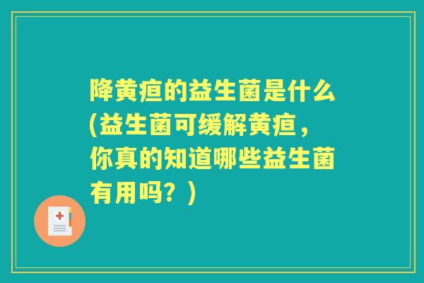 降黄疸的益生菌是什么(益生菌可缓解黄疸,你真的知道哪些益生菌有用吗?) 降黄疸的益生菌是什么(益生菌可缓解黄疸,你真的知道哪些益生菌有用吗?)