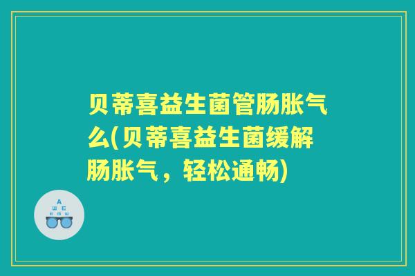 贝蒂喜益生菌管肠么(贝蒂喜益生菌缓解肠，轻松通畅)