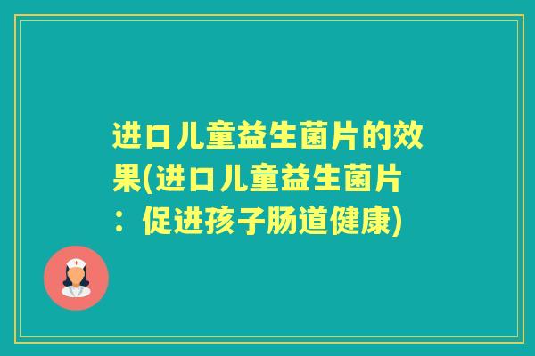 进口儿童益生菌片的效果(进口儿童益生菌片:促进孩子肠道健康) 进口儿童益生菌片的效果(进口儿童益生菌片:促进孩子肠道健康)