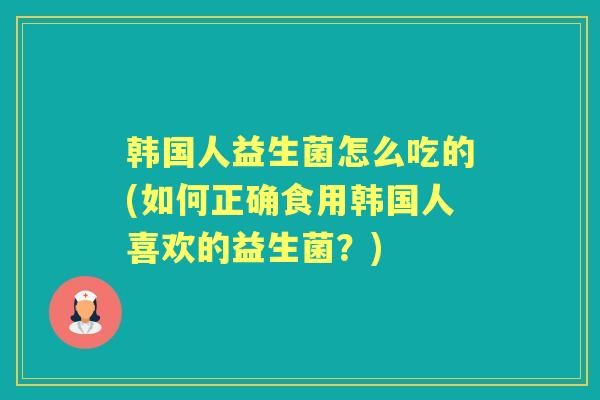 韩国人益生菌怎么吃的(如何正确食用韩国人喜欢的益生菌?) 韩国人益生菌怎么吃的(如何正确食用韩国人喜欢的益生菌?)