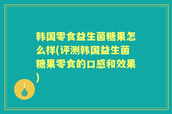 韩国零食益生菌糖果怎么样(评测韩国益生菌糖果零食的口感和效果)